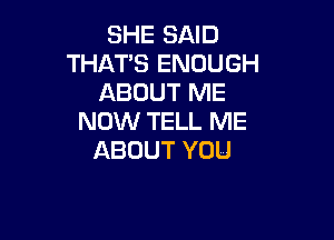 SHE SAID
THAT'S ENOUGH
ABOUT ME

NOW TELL ME
ABOUT YOU