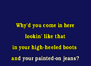 Why'd yen come in here
lookin' like that
in your high-heeled boots

and your painted-on jeans?
