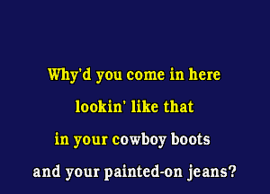Why'd you come in here
lookin' like that

in your cowboy boots

and your painted-on jeans?