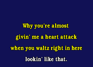 Why you're almost

givin' me a heart attack

when you waltz right in here

lookin' like that.