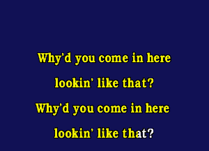 Why'd you come in here

lookin' like that?

Why'd you come in here

lookin' like that?