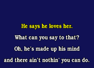 He says he loves her.
What can you say to that?
Oh. he's made up his mind

and there ain't nothin' you can do.