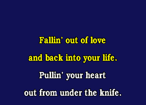 Fallin' out of love

and back into your life.

Pullin' your heart

out from under the knife.