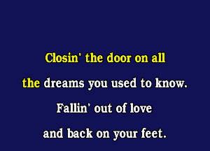 Closin' the door on all
the dreams you used to know.
Fallin' out of love

and back on your feet.