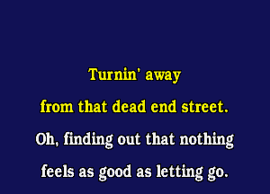 Turnin' away
from that dead end street.
Oh. finding out that nothing

feels as good as letting go.