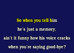 So when you tell him
he's just a memory.
ain't it funny how his voice cracks

when you're saying good-bye?