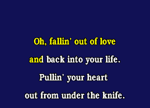 0h, fallin' out of love
and back into your life.
Pullin' your heart

out from under the knife. I