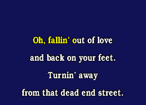 0h. fallin' out of love

and back on your feet.

T U! nin' away

from that dead end street.