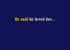 He said he loved her...