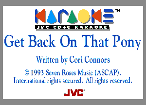 KIAPA K13

'JVCch-OCINARAOKE

Get Back On That Pony

Written by Cori Connors

('2 I993 Sewn me MINI! (ASCAP'L
International righb .wx'uu'd. AH righb rmrwd.

JUC