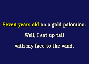 Seven years old on a gold palomino.
Well. I sat up tall

with my face to the wind.
