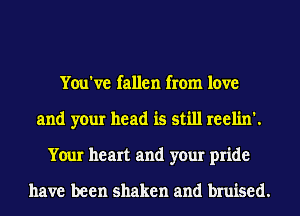 You've fallen from love
and your head is still reelin'.
Your heart and your pride

have been shaken and bruised.