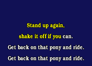 Stand up again.
shake it off if you can.
Get back on that pony and ride.
Get back on that pony and ride.