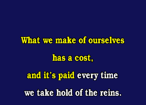 What we make of ourselves

has a cost.

and it's paid every time

we take hold of the reins. l