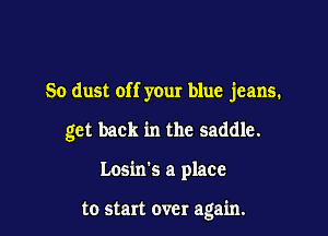 So dust off your blue jeans.
get back in the saddle.

Losin's a place

to start over again.