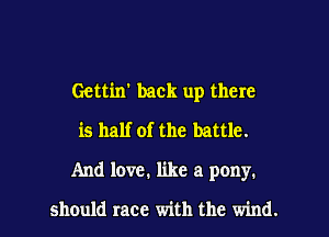 Gettixr back up there
is half of the battle.

And love. like a pony.

should race with the wind.