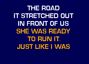 THE ROAD
IT STRETCHED OUT
IN FRONT OF US
SHE WAS READY
TO RUN IT
JUST LIKE I WAS