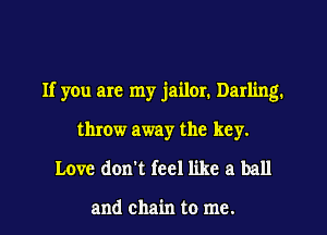 If you are my jailer. Darling.
throw away the key.
Love don't feel like a ball

and chain to me.