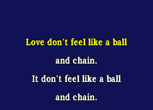 Love don't feel like a ball

and chain.

It don't feel like a ball

and chain.
