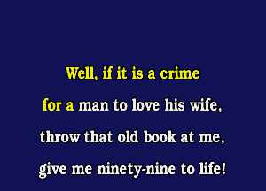 Well. if it is a crime
for a man to love his wife.
throw that old book at me.

give me ninety-n'me to life!