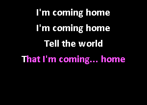 I'm coming home
I'm coming home
Tell the world

111atl'm coming... home