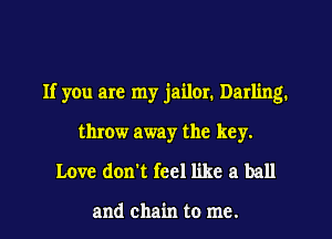 If you are my jailer. Darling.
throw away the key.
Love don't feel like a ball

and chain to me.