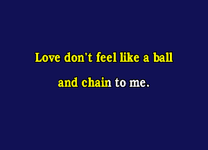 Love dom feel like a ball

and chain to me.