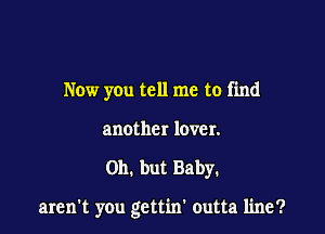 Now you tell me to find
another lover.

Oh. but Baby.

aren't you gcttin' outta line?