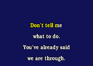 Don't tell me
what to do.

You've already said

we are through.