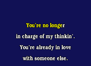 You're no longer

in charge of my thinkin'.

You're already in love

with someone else.