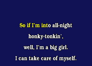 So if I'm into all-night

honky-tonk'm'.

well. I'm a big girl.

1 can take care of myself.