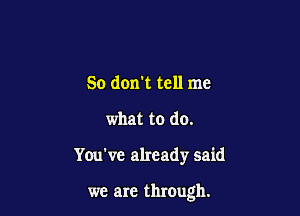 So don't tell me
what to do.

You've already said

we are through.