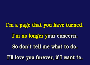 I'm a page that you have turned.
I'm no longer your concern.
So don't tell me what to do.

I'll love you forever. if I want to.