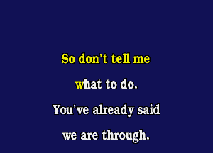 So don't tell me
what to do.

You've already said

we are through.