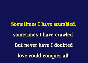 Sometimes I have stumbled.
sometimes I have crawled.
But never have Idoubtcd

love could conquer all.