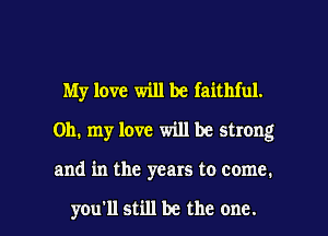 My love will be faithful.
Oh. my love will be strong

and in the years to come.

you'll still be the one. I