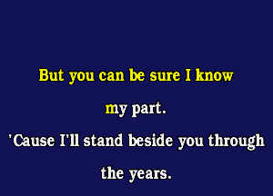 But you can be sure I know
my part.
'Cause I'll stand beside you through

the years.