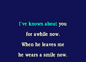 Tve known abOut you

for awhile now.
When he leaves me

he wears a smile now.