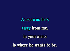 As soon as he's

away from me.

in your arms

is where he wants to be.