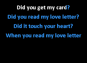 Did you get my card?
Did you read my love letter?
Did it touch your heart?

When you read my love letter