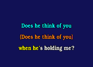 Does he think of you
(Does he think of you)

when he's holding me?