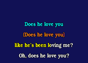 Does he love you

(Does he love you)

like he's been loving me?

Oh. does he love you?