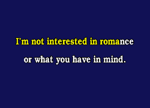 I'm not interested in romance

or what you have in mind.