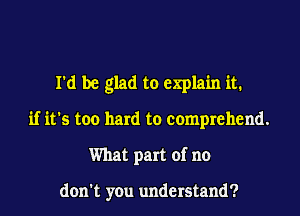 I'd be glad to explain it.
if it's too hard to comprehend.
What part of no

don't you understand?