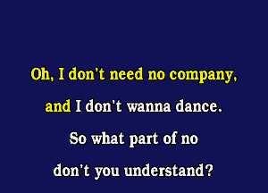 Oh. I don't need no company.
and I don't wanna dance.
50 what part of no

don't you understand?