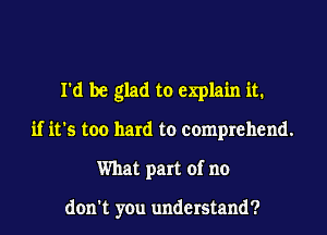 I'd be glad to explain it.
if it's too hard to comprehend.
What part of no

don't you understand?