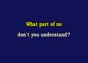 What part of no

don't you understand?