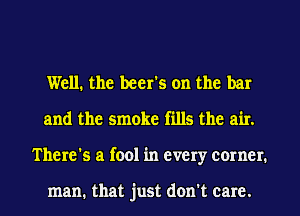 Well. the beer's on the bar
and the smoke fills the air.
There's a fool in every corner.

man. that just don't care.