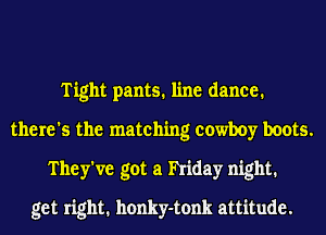 Tight pants. line dance.
there's the matching cowboy boots.
They've got a hiday night.
get right. honky-tonk attitude.