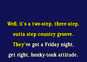 Well. it's a two-step. three-step.
outta step country groove.
They've got a hiday night.

get right. honky-tonk attitude.
